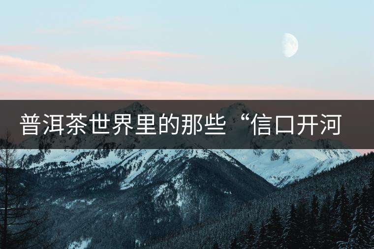 普洱茶世界里的那些“信口開河”,你躺槍了嗎? 普洱茶世界里的那些“信口開河”,你躺槍了嗎?