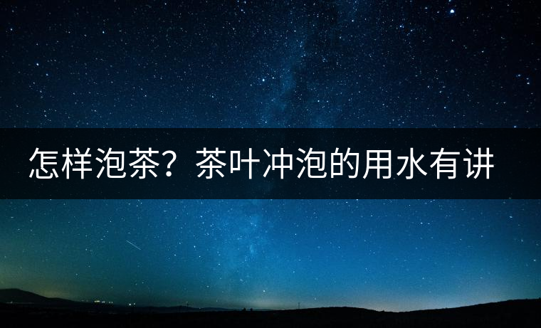 怎樣泡茶?茶葉沖泡的用水有講究嗎? 怎樣泡茶?茶葉沖泡的用水有講究嗎?