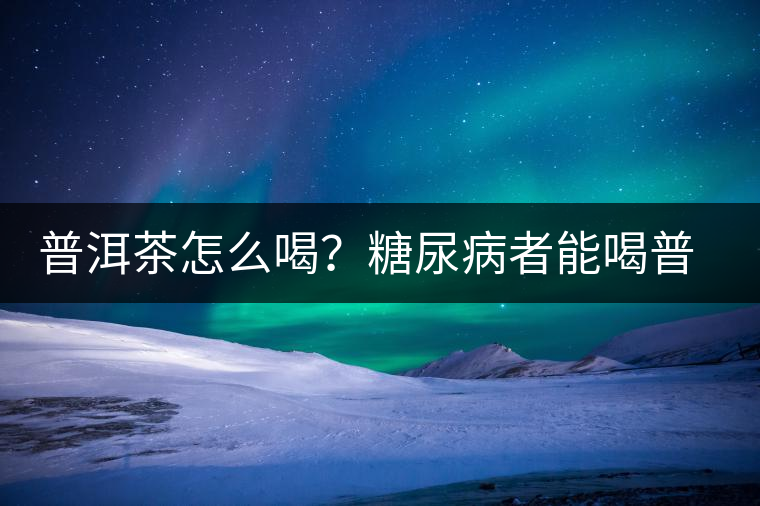 普洱茶怎么喝?糖尿病者能喝普洱茶嗎? 普洱茶怎么喝?糖尿病者能喝普洱茶嗎?