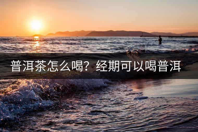 普洱茶怎么喝？經期可以喝普洱茶嗎？