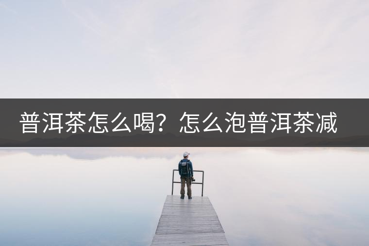 普洱茶怎么喝？怎么泡普洱茶減肥效果佳？