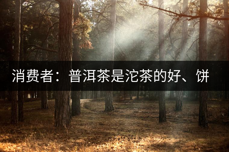 消費者:普洱茶是沱茶的好、餅茶的好還是散裝的好? 消費者:普洱茶是沱茶的好、餅茶的好還是散裝的好?