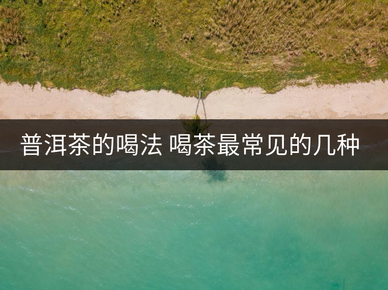普洱茶的喝法 喝茶最常見的幾種誤區(qū) 普洱茶的喝法 喝茶最常見的幾種誤區(qū)