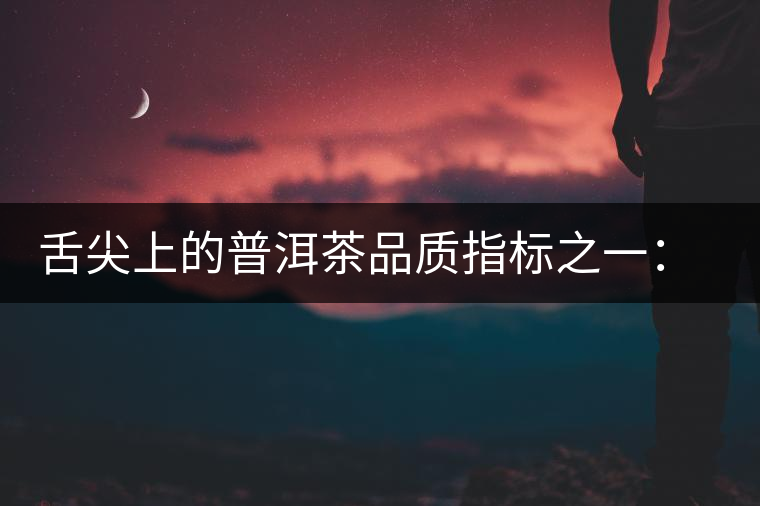 舌尖上的普洱茶品質指標之一:品飲口感 舌尖上的普洱茶品質指標之一:品飲口感