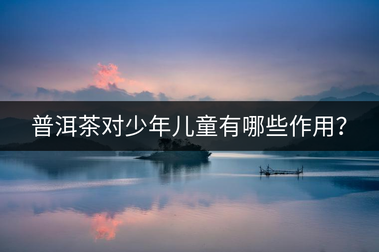 普洱茶對少年兒童有哪些作用？