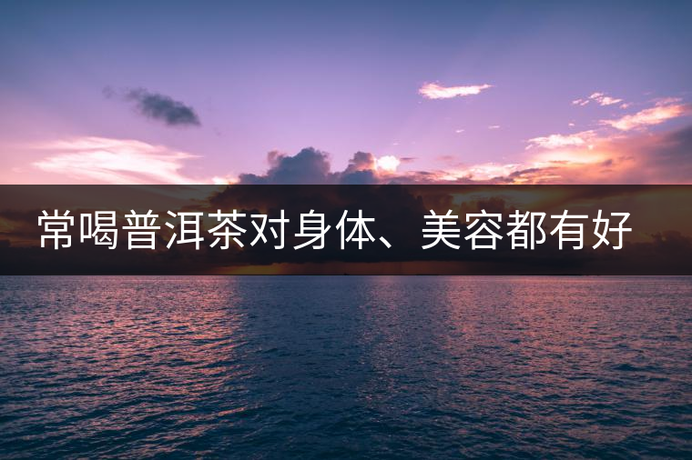 常喝普洱茶對身體、美容都有好處 常喝普洱茶對身體、美容都有好處