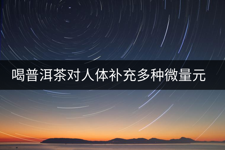 喝普洱茶對(duì)人體補(bǔ)充多種微量元素有用嗎? 喝普洱茶對(duì)人體補(bǔ)充多種微量元素有用嗎?