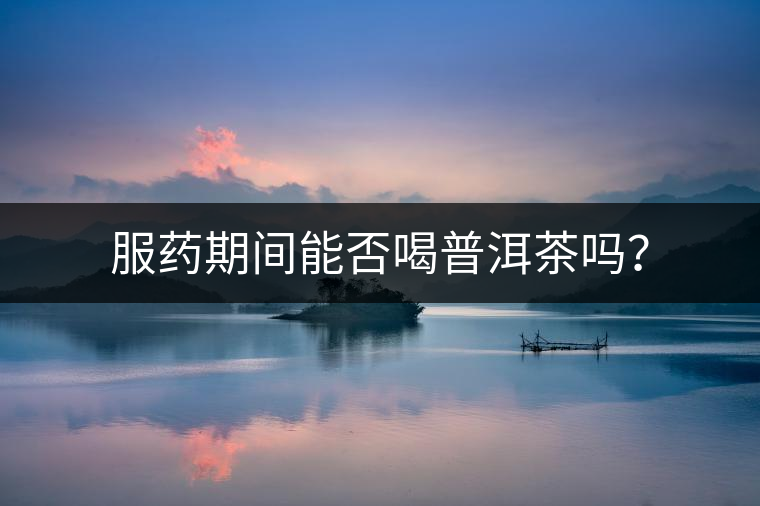 服藥期間能否喝普洱茶嗎? 服藥期間能否喝普洱茶嗎?