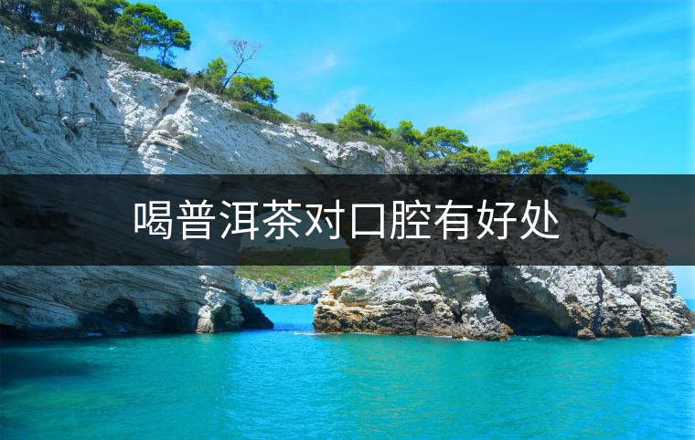 喝普洱茶對口腔有好處 喝普洱茶對口腔有好處