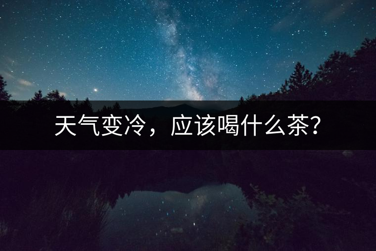 天氣變冷,應該喝什么茶? 天氣變冷,應該喝什么茶?