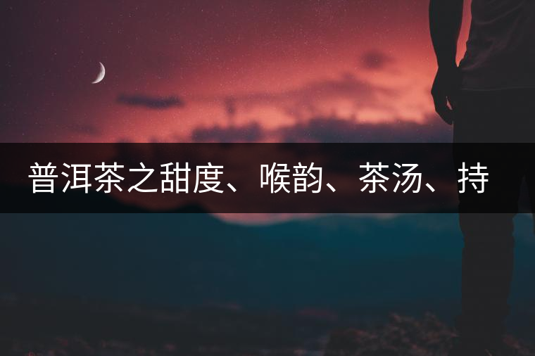 普洱茶之甜度、喉韻、茶湯、持續性、穩定性 普洱茶之甜度、喉韻、茶湯、持續性、穩定性