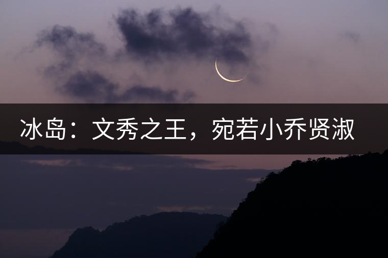 冰島:文秀之王,宛若小喬賢淑溫婉 冰島:文秀之王,宛若小喬賢淑溫婉