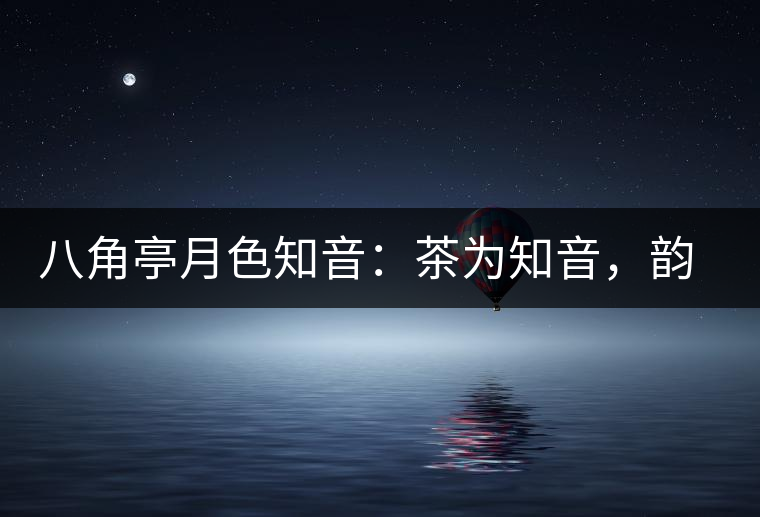 八角亭月色知音:茶為知音,韻味無窮 八角亭月色知音:茶為知音,韻味無窮
