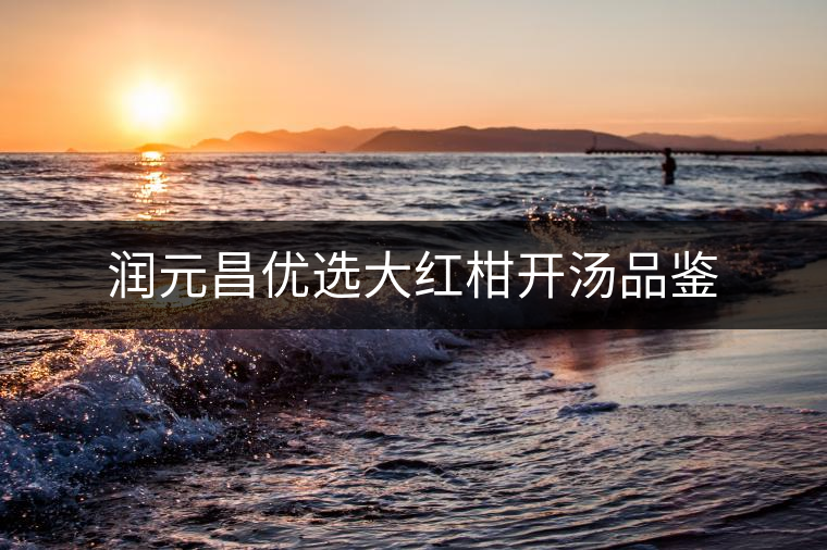 潤元昌優選大紅柑開湯品鑒 潤元昌優選大紅柑開湯品鑒