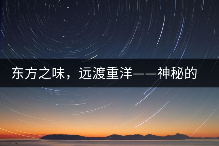 東方之味,遠渡重洋——神秘的東方淳,原來是最珍貴的普洱茶! 東方之味,遠渡重洋——神秘的東方淳,原來是最珍貴的普洱茶!