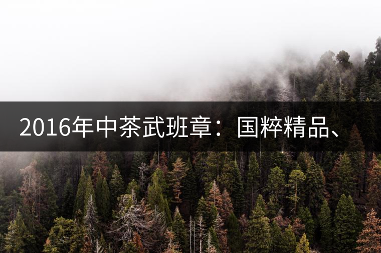 2016年中茶武班章：國粹精品、武者風范
