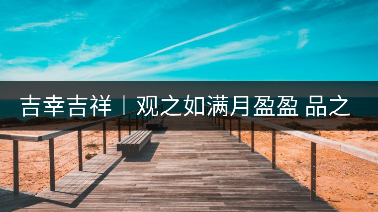 吉幸吉祥︱觀之如滿月盈盈 品之如沐春風