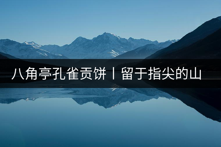 八角亭孔雀貢餅丨留于指尖的山野香 八角亭孔雀貢餅丨留于指尖的山野香