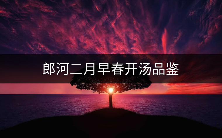 郎河二月早春開(kāi)湯品鑒 郎河二月早春開(kāi)湯品鑒