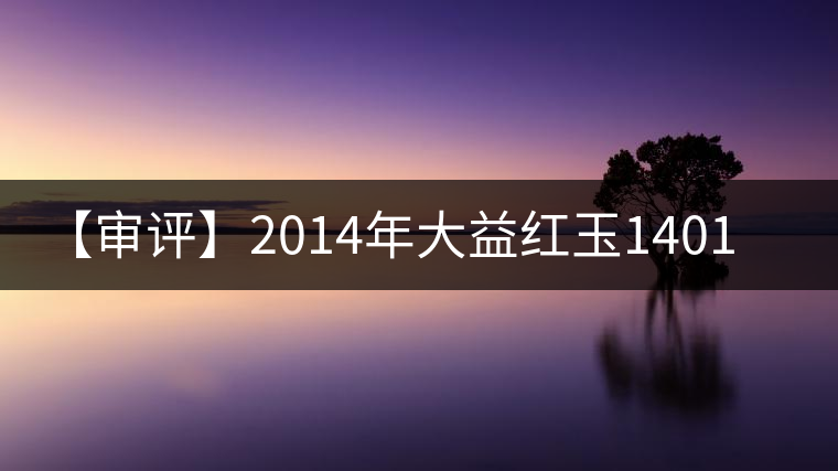 【審評】2014年大益紅玉1401批（熟茶）