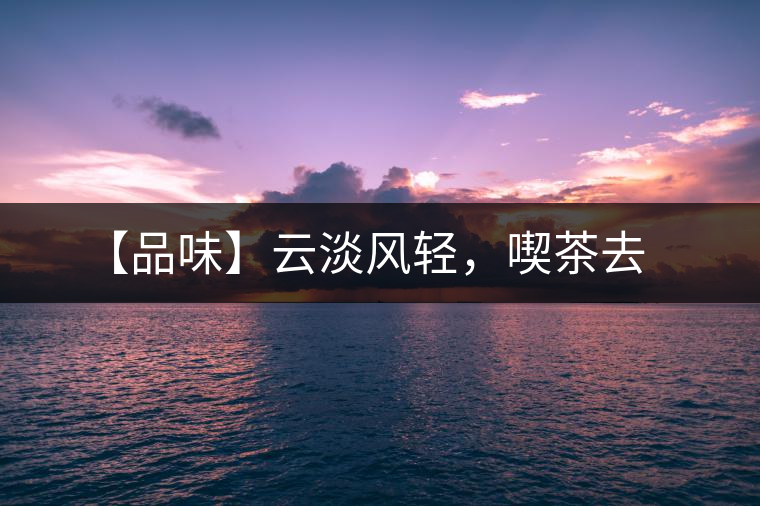 【品味】云淡風(fēng)輕,喫茶去 【品味】云淡風(fēng)輕,喫茶去
