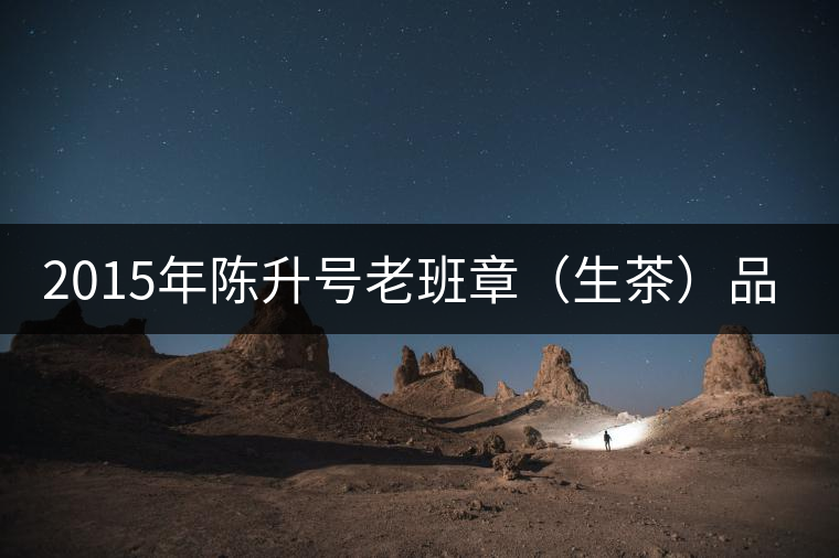 2015年陳升號(hào)老班章（生茶）品評(píng)