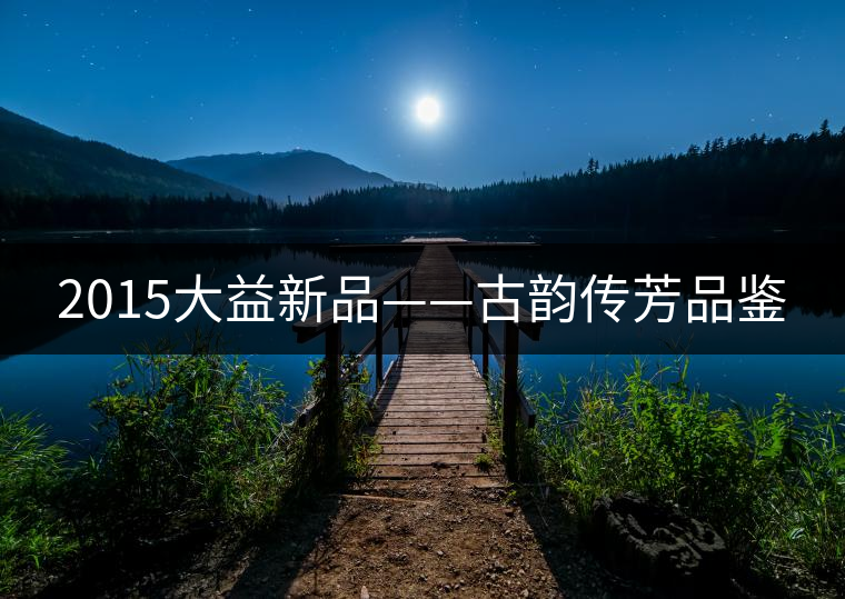 2015大益新品——古韻傳芳品鑒