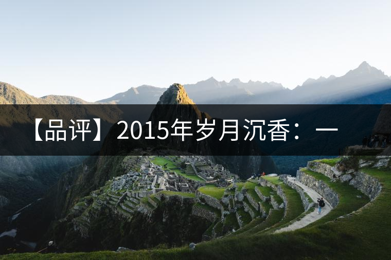 【品評】2015年歲月沉香:一款劍走蜻蛉、展示“黃片”魅力的普洱生茶 【品評】2015年歲月沉香:一款劍走蜻蛉、展示“黃片”魅力的普洱生茶