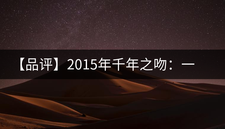 【品評】2015年千年之吻:一款以愛之名、傳遞美好的普洱生茶 【品評】2015年千年之吻:一款以愛之名、傳遞美好的普洱生茶