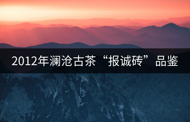2012年瀾滄古茶“報(bào)誠磚”品鑒