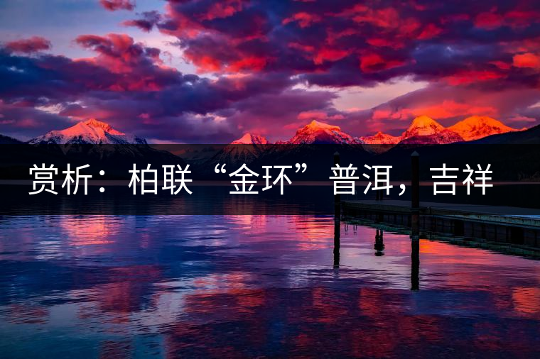 賞析：柏聯“金環”普洱，吉祥小巧、方便攜帶