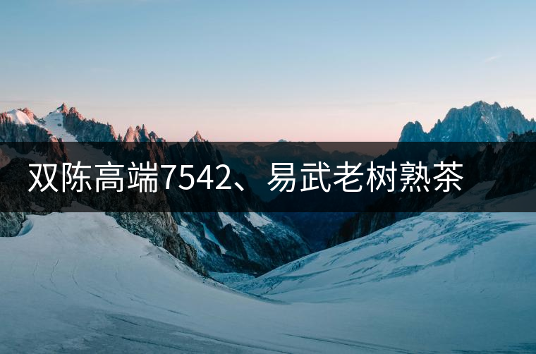 雙陳高端7542、易武老樹熟茶特級品正式上市