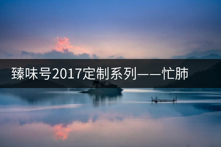 臻味號2017定制系列——忙肺 現(xiàn)已上市
