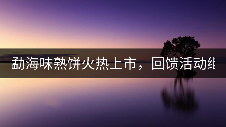 勐海味熟餅火熱上市，回饋活動(dòng)繼續(xù)！