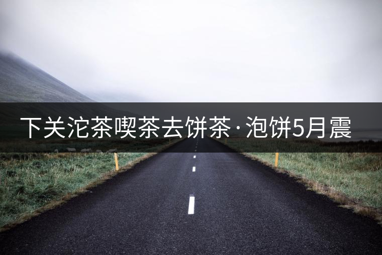 下關沱茶喫茶去餅茶·泡餅5月震撼上市 下關沱茶喫茶去餅茶·泡餅5月震撼上市