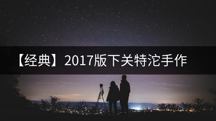 【經典】2017版下關特沱手作精品榮耀再現 【經典】2017版下關特沱手作精品榮耀再現