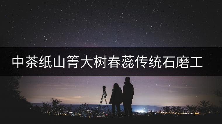 中茶紙山箐大樹春蕊傳統石磨工藝匠心壓制 中茶紙山箐大樹春蕊傳統石磨工藝匠心壓制