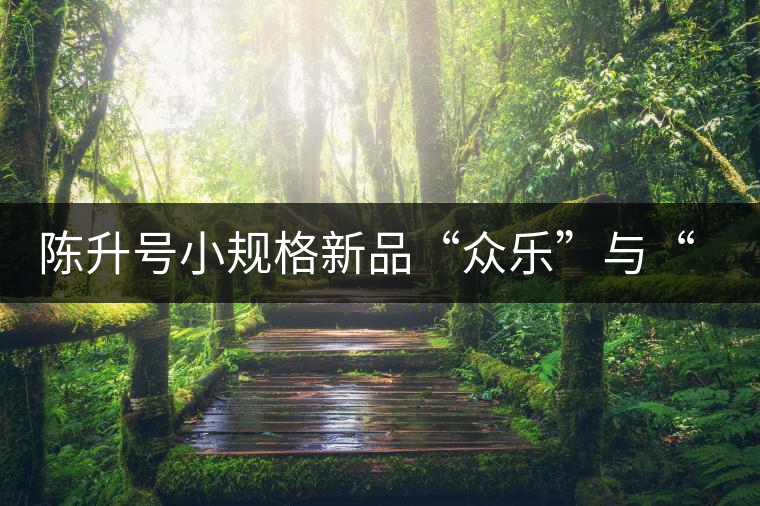 陳升號(hào)小規(guī)格新品“眾樂(lè)”與“陳香載耀”閃亮登場(chǎng)! 陳升號(hào)小規(guī)格新品“眾樂(lè)”與“陳香載耀”閃亮登場(chǎng)!