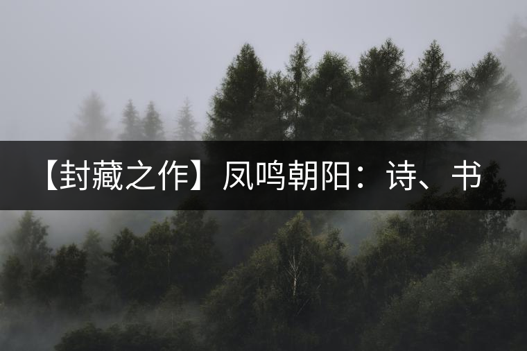 【封藏之作】鳳鳴朝陽:詩、書、畫、印一個都不少 【封藏之作】鳳鳴朝陽:詩、書、畫、印一個都不少