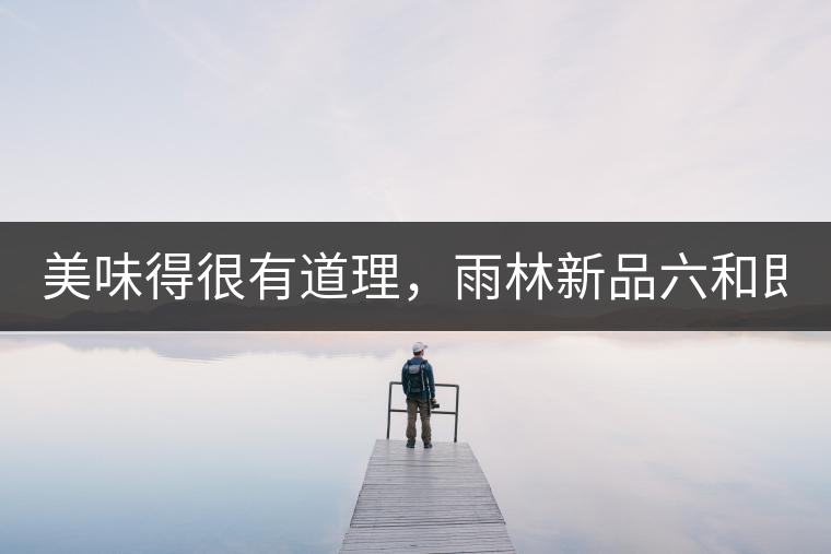 美味得很有道理，雨林新品六和即將上市！