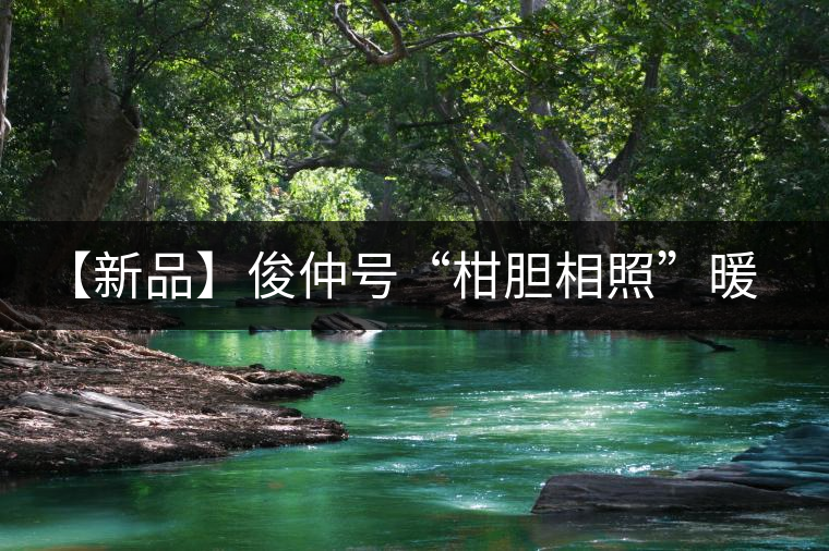 【新品】俊仲號(hào)“柑膽相照”暖心來襲! 【新品】俊仲號(hào)“柑膽相照”暖心來襲!