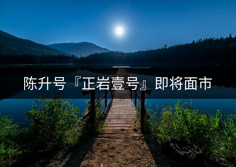 陳升號『正巖壹號』即將面市 陳升號『正巖壹號』即將面市