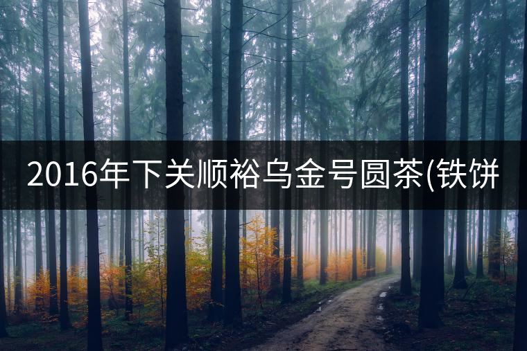 2016年下關順裕烏金號圓茶(鐵餅)即將上市！