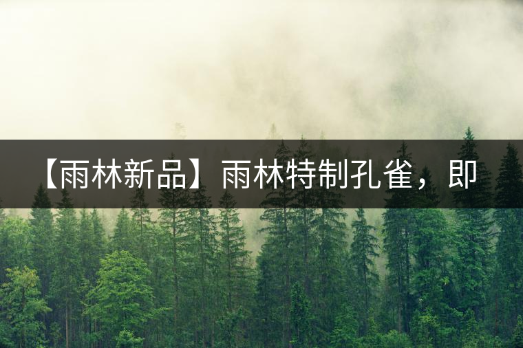 【雨林新品】雨林特制孔雀,即將妙態(tài)綻放 【雨林新品】雨林特制孔雀,即將妙態(tài)綻放