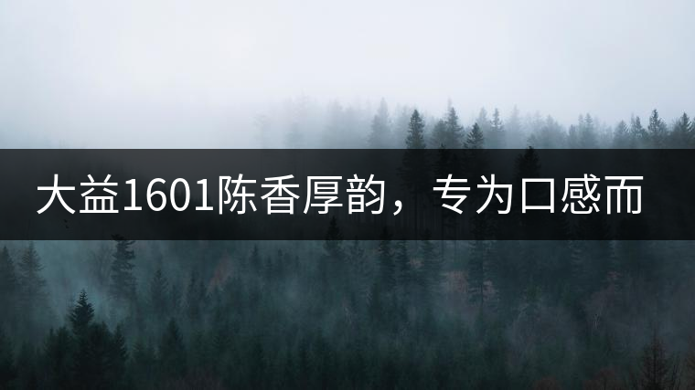 大益1601陳香厚韻，專(zhuān)為口感而來(lái)