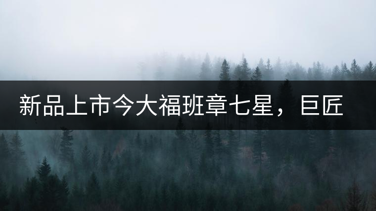 新品上市今大福班章七星，巨匠的技與心，傳世之餅