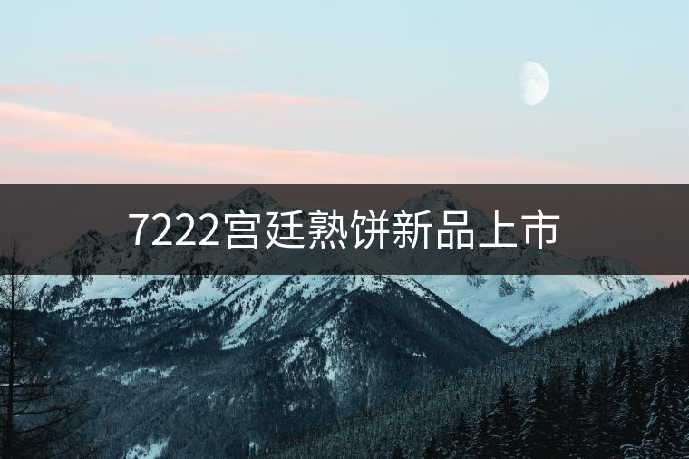 7222宮廷熟餅新品上市 7222宮廷熟餅新品上市