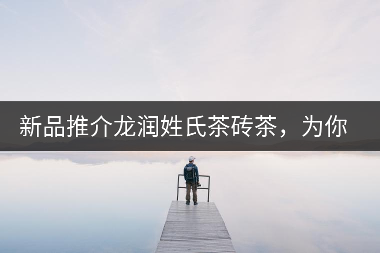 新品推介龍潤姓氏茶磚茶,為你“磚”屬而來! 新品推介龍潤姓氏茶磚茶,為你“磚”屬而來!