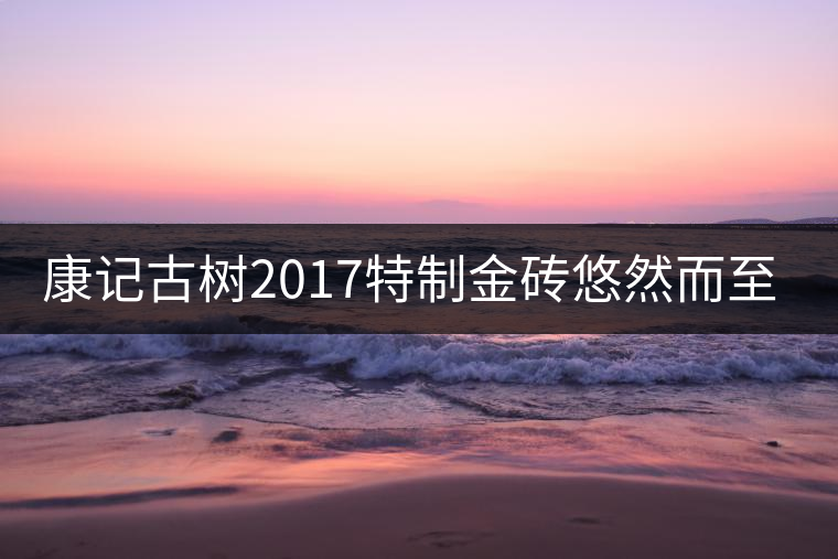 康記古樹2017特制金磚悠然而至! 康記古樹2017特制金磚悠然而至!