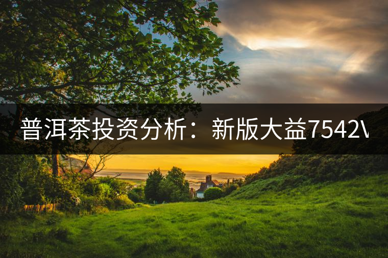 普洱茶投資分析:新版大益7542VS經典7542 普洱茶投資分析:新版大益7542VS經典7542